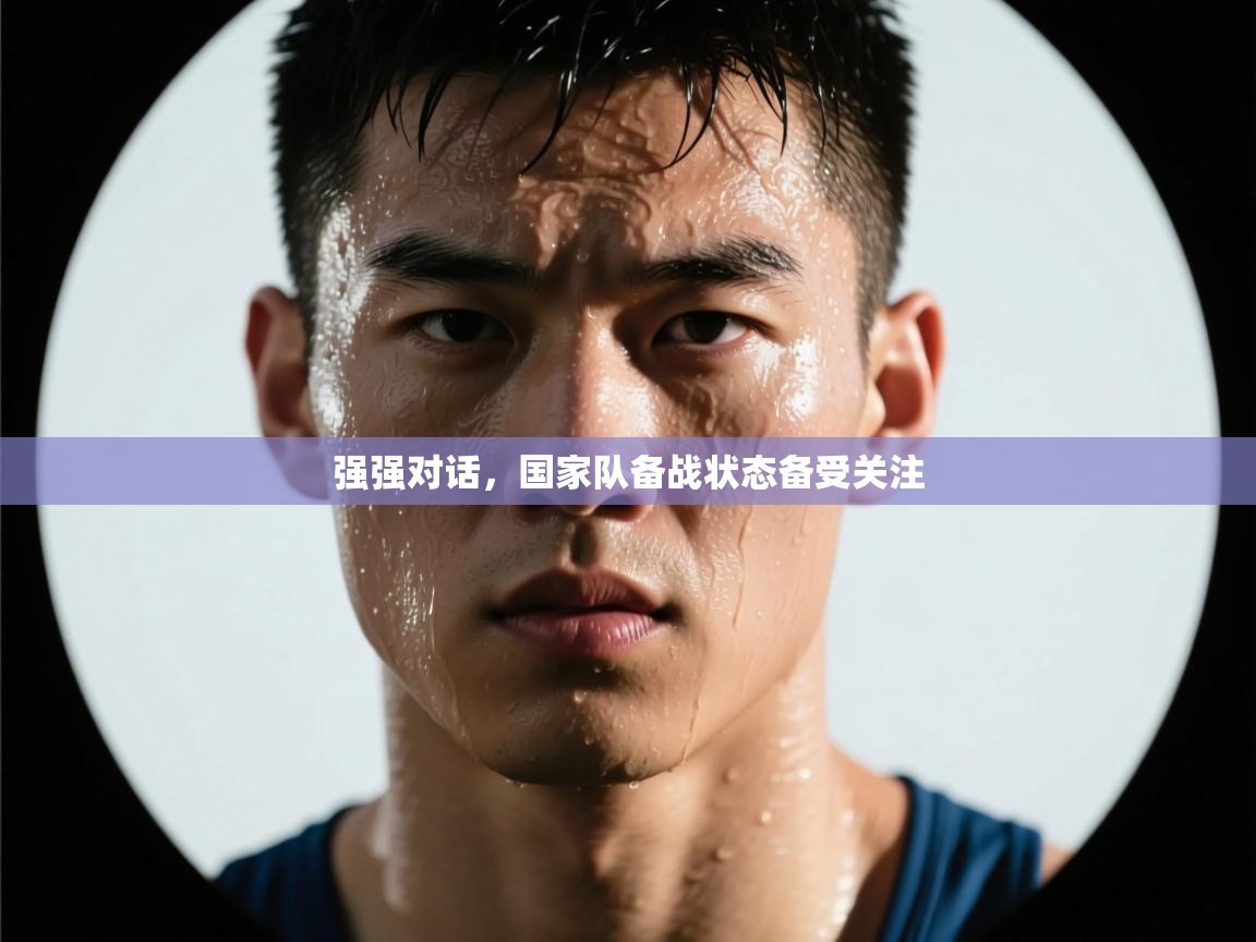 强强对话,国家队备战状态备受关注 第2张