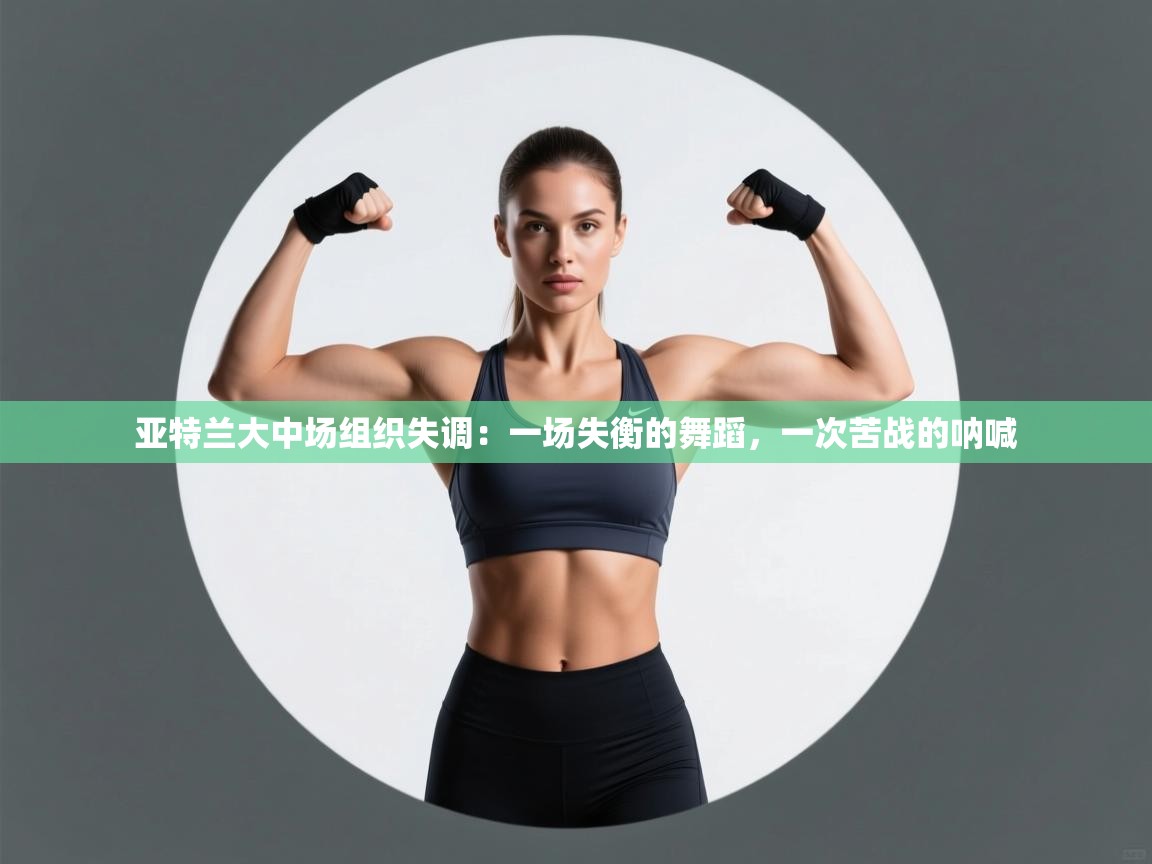 亚特兰大中场组织失调：一场失衡的舞蹈，一次苦战的呐喊  第2张