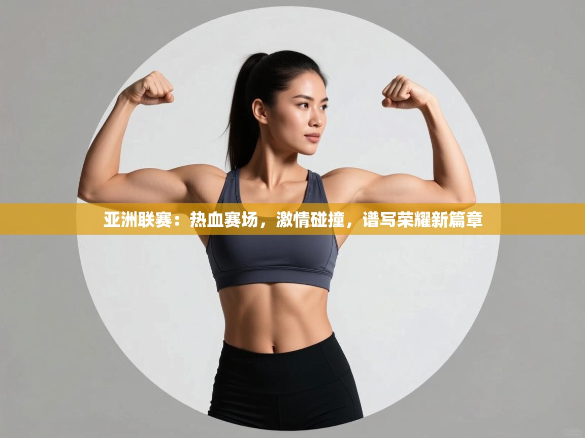 亚洲联赛：热血赛场，激情碰撞，谱写荣耀新篇章  第2张